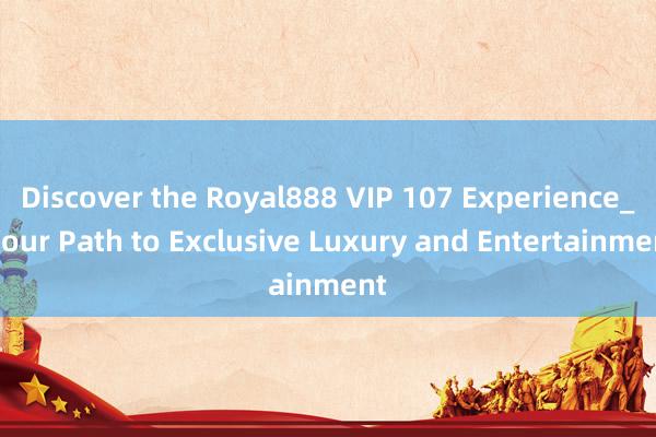 Discover the Royal888 VIP 107 Experience_ Your Path to Exclusive Luxury and Entertainment