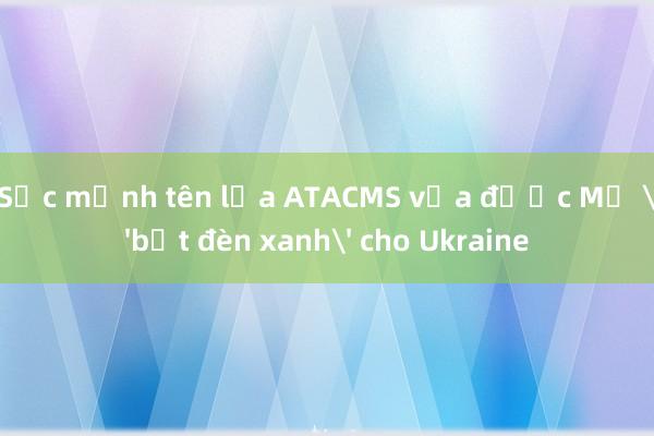 Sức mạnh tên lửa ATACMS vừa được Mỹ 'bật đèn xanh' cho Ukraine