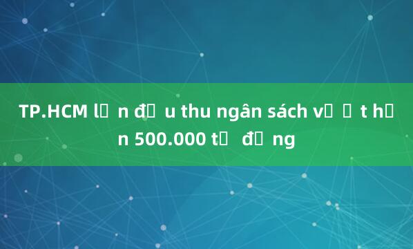 TP.HCM lần đầu thu ngân sách vượt hơn 500.000 tỷ đồng