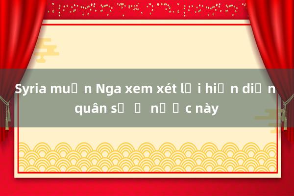 Syria muốn Nga xem xét lại hiện diện quân sự ở nước này