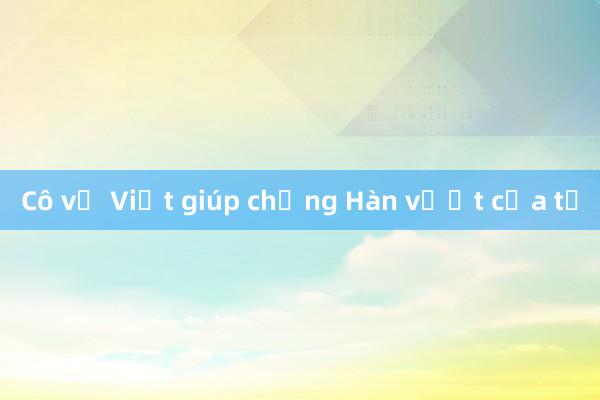 Cô vợ Việt giúp chồng Hàn vượt cửa tử