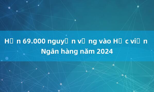 Hơn 69.000 nguyện vọng vào Học viện Ngân hàng năm 2024