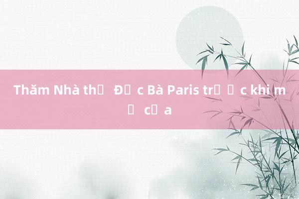 Thăm Nhà thờ Đức Bà Paris trước khi mở cửa