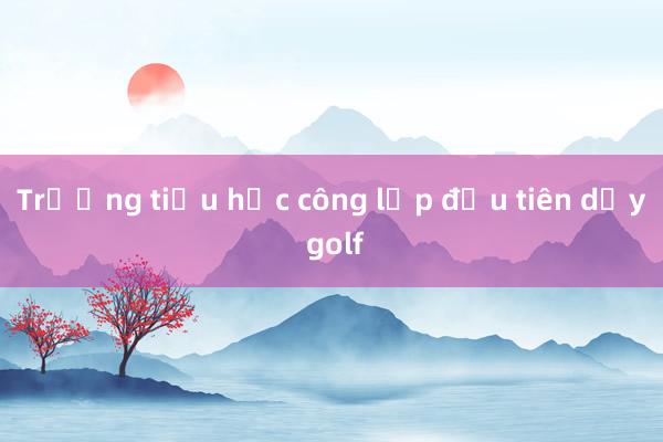 Trường tiểu học công lập đầu tiên dạy golf