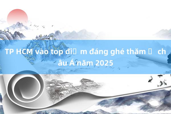 TP HCM vào top điểm đáng ghé thăm ở châu Á năm 2025