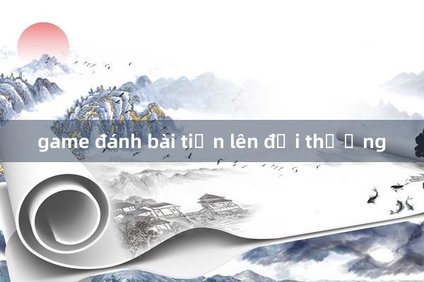 game đánh bài tiến lên đổi thưởng