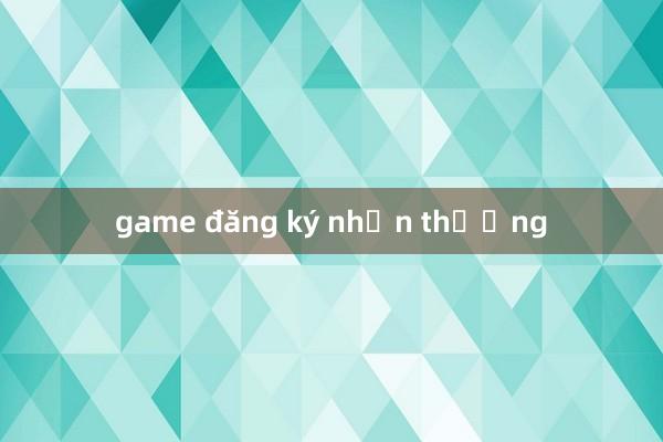 game đăng ký nhận thưởng