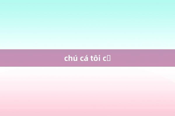 chú cá tôi cổ