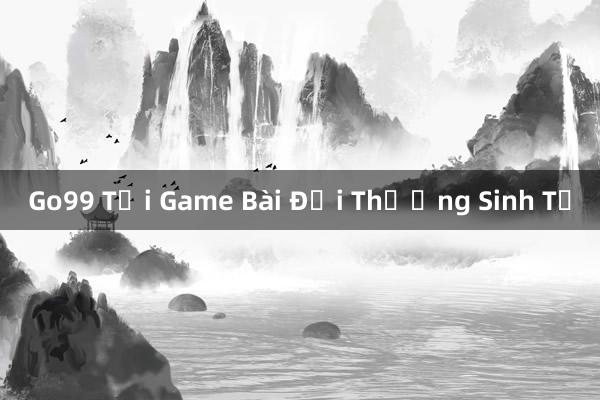 Go99 Tại Game Bài Đổi Thưởng Sinh Tử