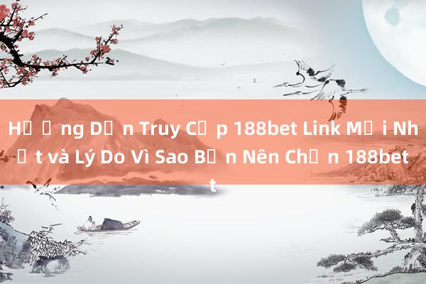 Hướng Dẫn Truy Cập 188bet Link Mới Nhất và Lý Do Vì Sao Bạn Nên Chọn 188bet