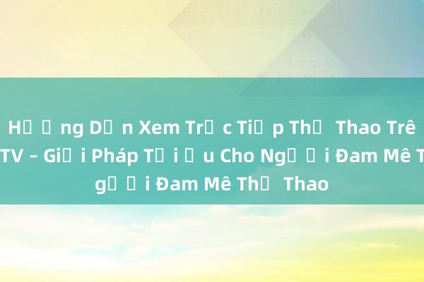 Hướng Dẫn Xem Trực Tiếp Thể Thao Trên Cakhia TV – Giải Pháp Tối Ưu Cho Người Đam Mê Thể Thao