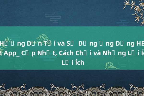 Hướng Dẫn Tải và Sử Dụng Ứng Dụng HB88 App_ Cập Nhật， Cách Chơi và Những Lợi Ích