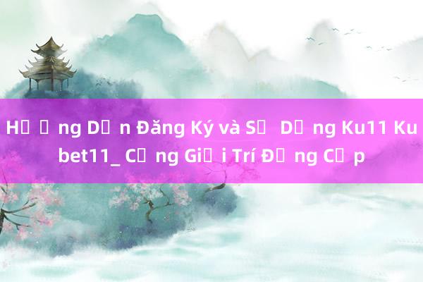 Hướng Dẫn Đăng Ký và Sử Dụng Ku11 Kubet11_ Cổng Giải Trí Đẳng Cấp