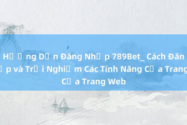 Hướng Dẫn Đăng Nhập 789Bet_ Cách Đăng Nhập và Trải Nghiệm Các Tính Năng Của Trang Web