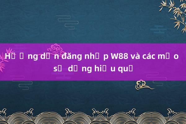 Hướng dẫn đăng nhập W88 và các mẹo sử dụng hiệu quả