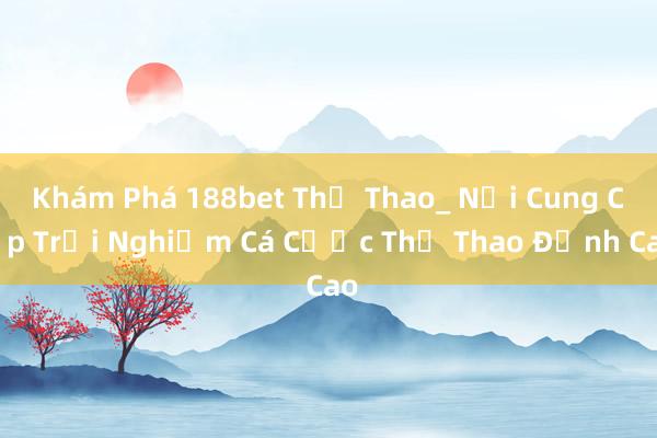 Khám Phá 188bet Thể Thao_ Nơi Cung Cấp Trải Nghiệm Cá Cược Thể Thao Đỉnh Cao