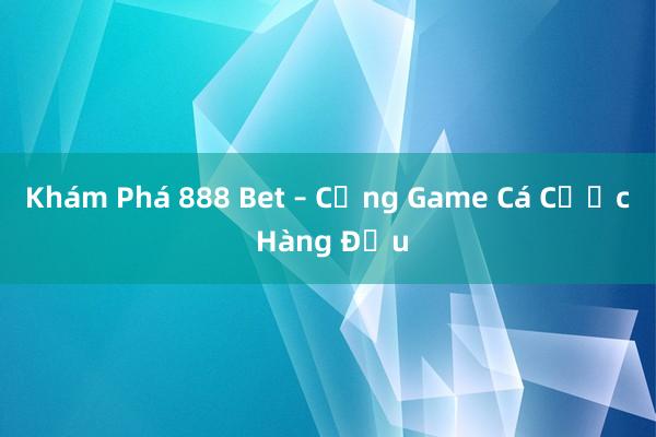 Khám Phá 888 Bet – Cổng Game Cá Cược Hàng Đầu