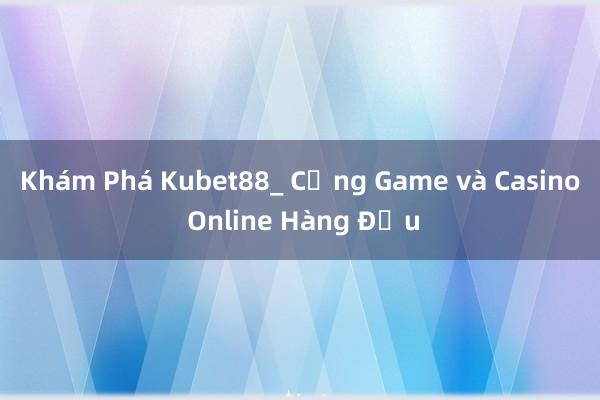 Khám Phá Kubet88_ Cổng Game và Casino Online Hàng Đầu