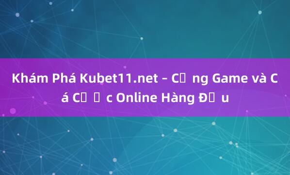 Khám Phá Kubet11.net – Cổng Game và Cá Cược Online Hàng Đầu