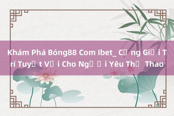 Khám Phá Bóng88 Com Ibet_ Cổng Giải Trí Tuyệt Vời Cho Người Yêu Thể Thao