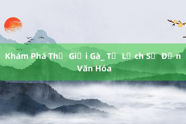 Khám Phá Thế Giới Gà_ Từ Lịch Sử Đến Văn Hóa