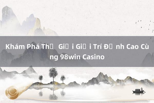 Khám Phá Thế Giới Giải Trí Đỉnh Cao Cùng 98win Casino