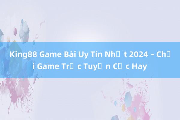 King88 Game Bài Uy Tín Nhất 2024 – Chơi Game Trực Tuyến Cực Hay