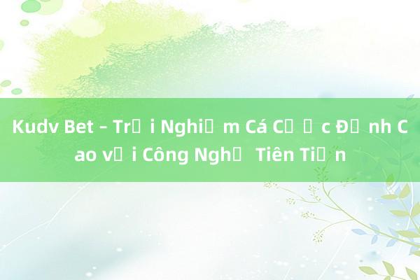 Kudv Bet – Trải Nghiệm Cá Cược Đỉnh Cao với Công Nghệ Tiên Tiến