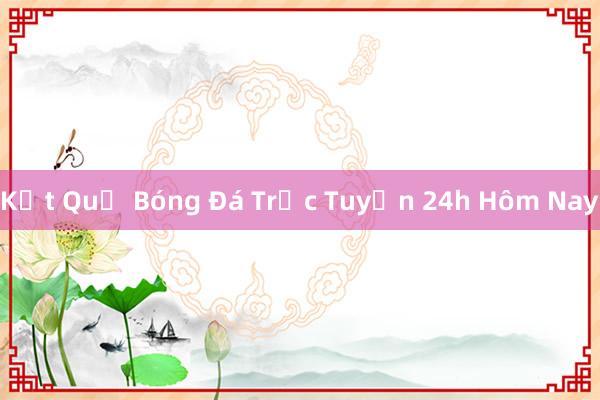 Kết Quả Bóng Đá Trực Tuyến 24h Hôm Nay