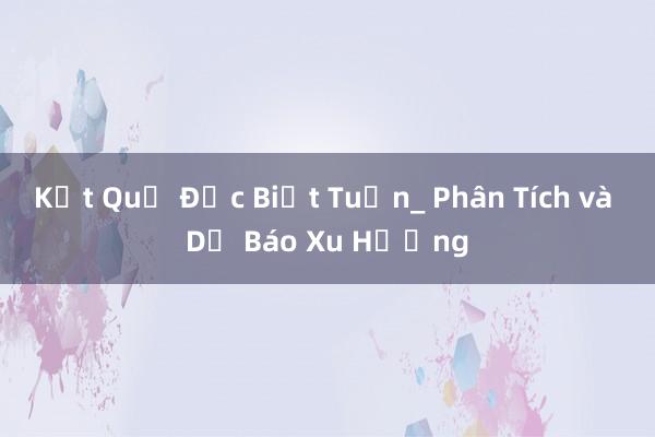 Kết Quả Đặc Biệt Tuần_ Phân Tích và Dự Báo Xu Hướng