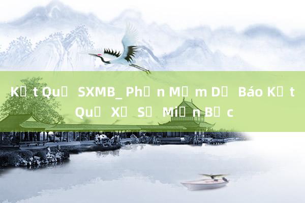 Kết Quả SXMB_ Phần Mềm Dự Báo Kết Quả Xổ Số Miền Bắc