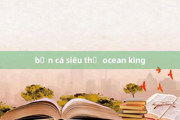 bắn cá siêu thị ocean king