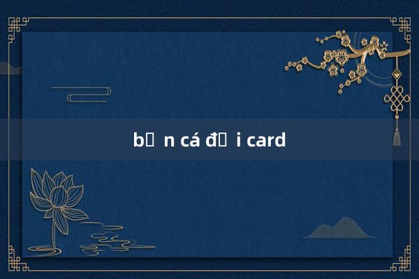 bắn cá đổi card