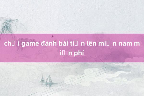 chơi game đánh bài tiến lên miền nam miễn phí