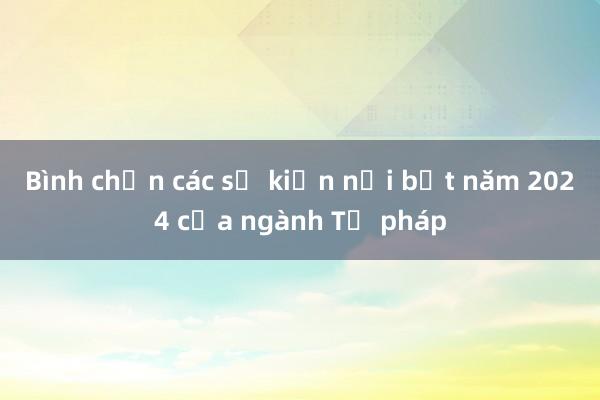 Bình chọn các sự kiện nổi bật năm 2024 của ngành Tư pháp