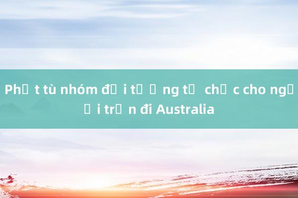 Phạt tù nhóm đối tượng tổ chức cho người trốn đi Australia