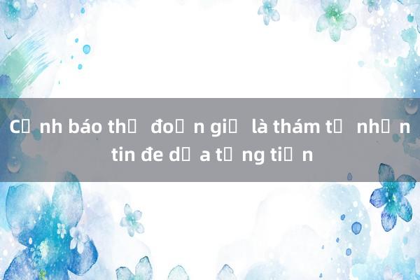 Cảnh báo thủ đoạn giả là thám tử nhắn tin đe dọa tống tiền