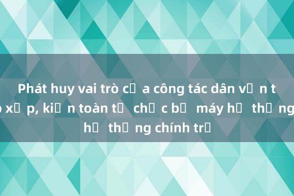 Phát huy vai trò của công tác dân vận trong sắp xếp， kiện toàn tổ chức bộ máy hệ thống chính trị