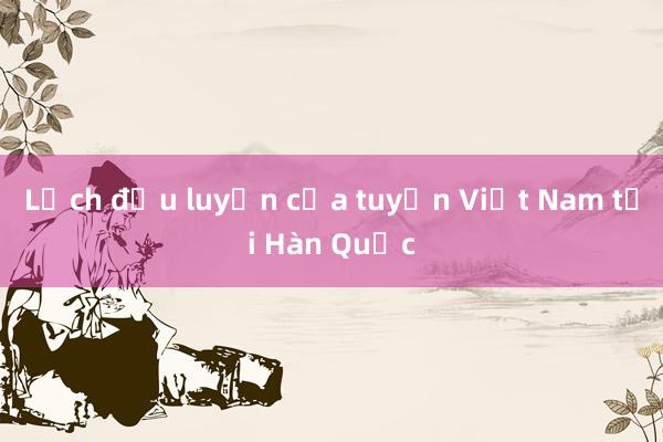 Lịch đấu luyện của tuyển Việt Nam tại Hàn Quốc