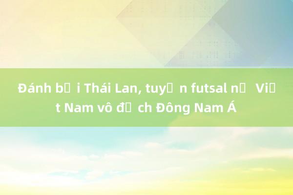 Đánh bại Thái Lan， tuyển futsal nữ Việt Nam vô địch Đông Nam Á