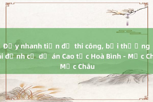 Đẩy nhanh tiến độ thi công， bồi thường， tái định cư dự án Cao tốc Hoà Bình - Mộc Châu 