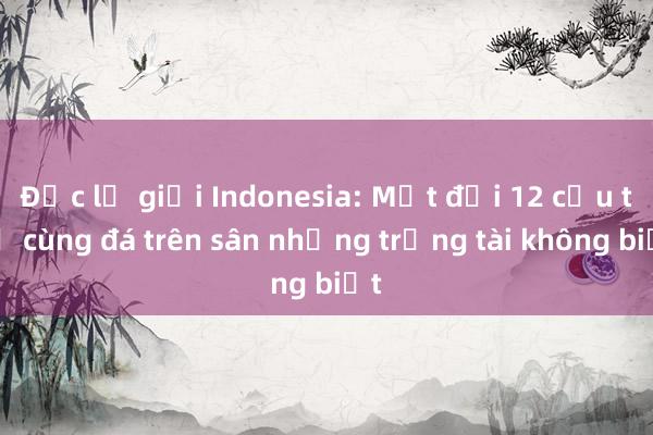 Độc lạ giải Indonesia: Một đội 12 cầu thủ cùng đá trên sân nhưng trọng tài không biết