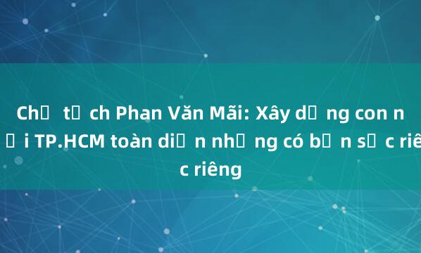 Chủ tịch Phan Văn Mãi: Xây dựng con người TP.HCM toàn diện nhưng có bản sắc riêng