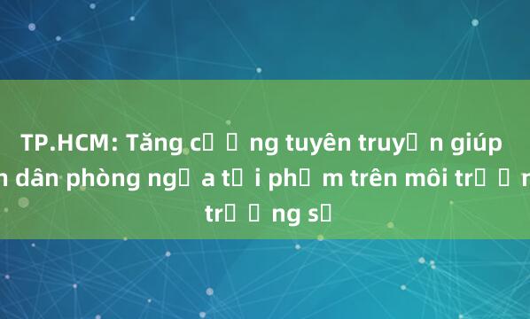 TP.HCM: Tăng cường tuyên truyền giúp nhân dân phòng ngừa tội phạm trên môi trường số