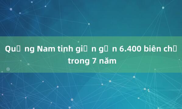 Quảng Nam tinh giản gần 6.400 biên chế trong 7 năm