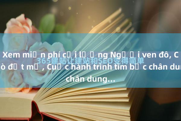 Xem miễn phí cải lương Người ven đô， Câu hò đất mẹ， Cuộc hành trình tìm bức chân dung...