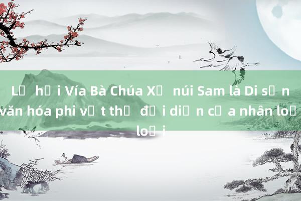 Lễ hội Vía Bà Chúa Xứ núi Sam là Di sản văn hóa phi vật thể đại diện của nhân loại