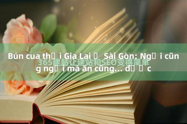 Bún cua thối Gia Lai ở Sài Gòn: Ngửi cũng ngại mà ăn cũng... được