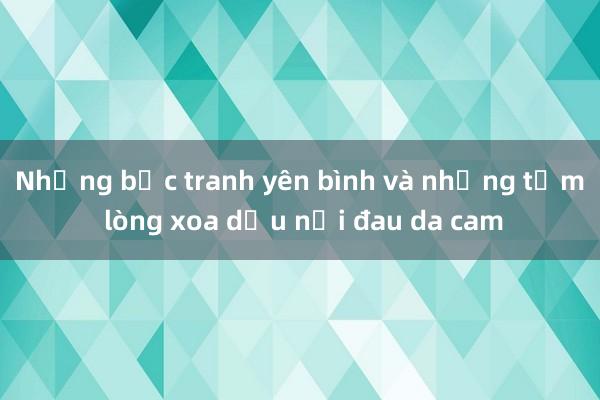 Những bức tranh yên bình và những tấm lòng xoa dịu nỗi đau da cam