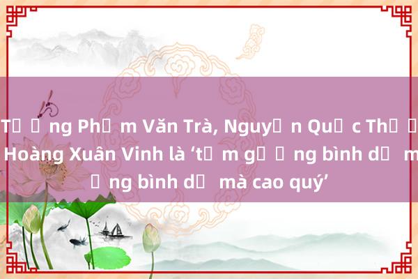 Tướng Phạm Văn Trà， Nguyễn Quốc Thước， xạ thủ Hoàng Xuân Vinh là ‘tấm gương bình dị mà cao quý’